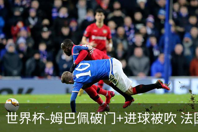 世界杯-姆巴佩破门+进球被吹 法国2中柱半场暂1-0瑞典