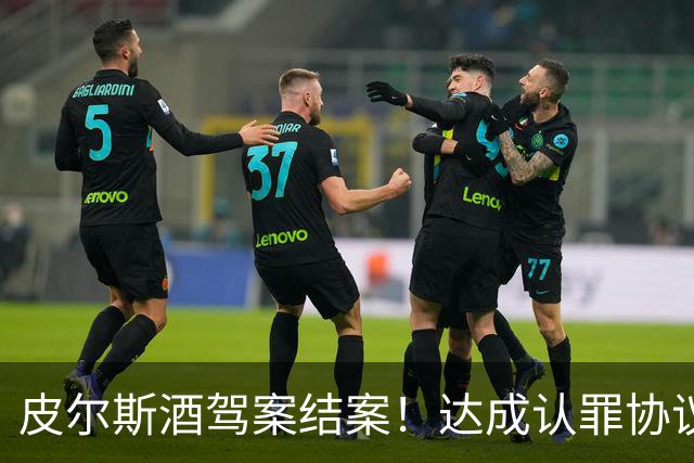 皮尔斯酒驾案结案！达成认罪协议 获12个月缓刑并罚款375美元